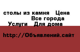 столы из камня › Цена ­ 55 000 - Все города Услуги » Для дома   